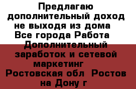 Предлагаю дополнительный доход не выходя из дома - Все города Работа » Дополнительный заработок и сетевой маркетинг   . Ростовская обл.,Ростов-на-Дону г.